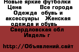 Новые яркие футболки  › Цена ­ 550 - Все города Одежда, обувь и аксессуары » Женская одежда и обувь   . Свердловская обл.,Ивдель г.